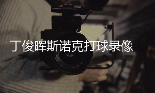 位视频诺克晖斯丁俊打球 丁俊晖经典录像克走斯诺