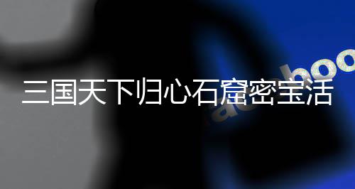 详细活动归心攻略密宝天下三国石窟