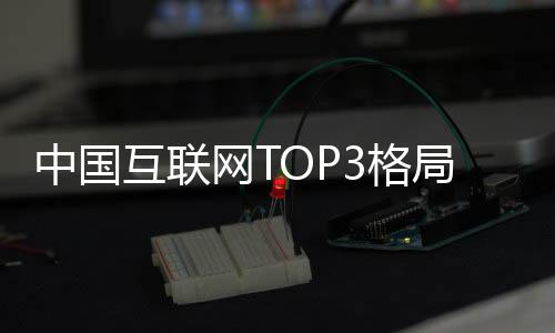 网T中国互联定 抖音3格局已均破腾讯阿里用户亿