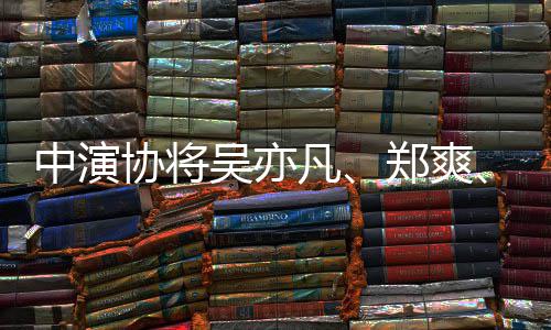吴亦协将中演郑爽张哲瀚等8警示列入名单8人凡