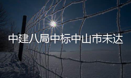八局中建中标中山综合治理达标工程市未水体
