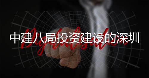 八局项目中建圳市中心主体花山的深光明改扩建设建P结构投资体育封顶区红
