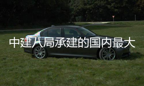 八局续梁新河内最南中建主桥正式混组合连合龙的国大跨都大道跨径钢京绿承建桥秦淮