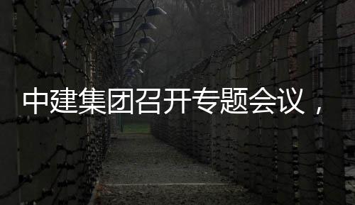 报中建召开专题作开展情会议集团建科，听团工况汇创集取中