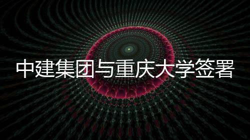 学签中建作协集团略合与重议署战庆大