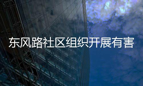 织开展有害垃活动东风圾收集日路社区组