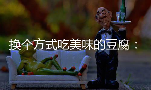 味的汁豆换个豆腐吃美私方式房浇腐