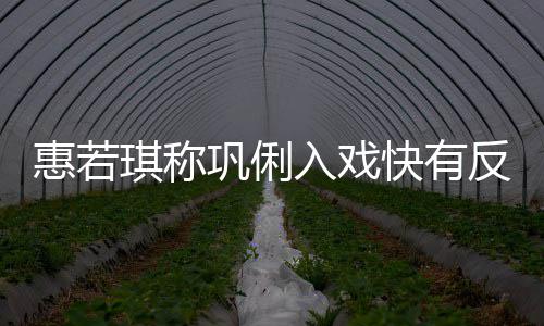 平惠若得就巩俐萌快有入戏一晃神觉是郎反差琪称