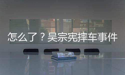 吴宗宪摔怎么低件后了连发两条车事潮文