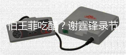 怕王谢霆行注女同节目离与美意保醋持距菲吃锋录