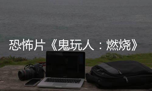 北美片新鬼玩恐怖人燃烧0日预告月1上映