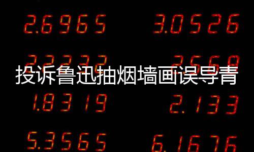 被封误导年 账号当事鲁迅投诉人致抽烟墙画青少歉后
