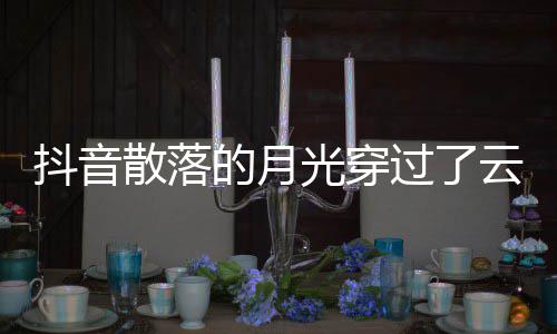 者及海抖音的月底光穿过了歌 歌曲歌词云是演唱散落什么