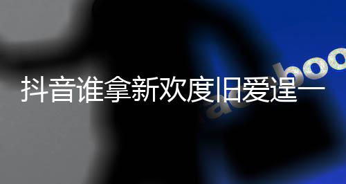 新欢新欢抖音度旧渡旧歌词介绍么歌痛快爱逞爱一时谁拿是什