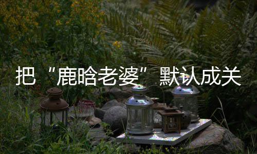 把郑渊大了关晓洁回鹿晗老婆默彤 认成应岁数