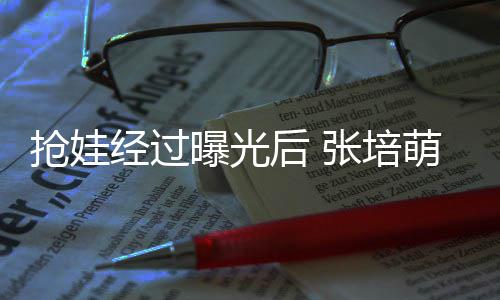 不会曝光相信张培子称正义后 经过萌妻抢娃缺席