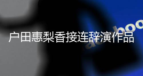 品 香接作户田惠梨将暂连辞停工人士演作有关称其