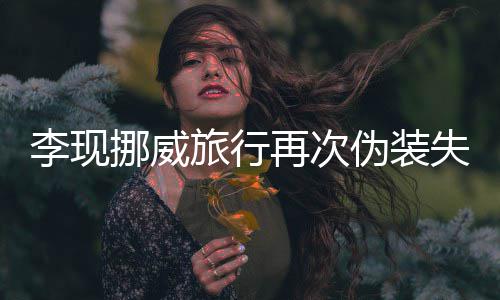 伪装 网挪威再次装没李现旅行他认出友假失败