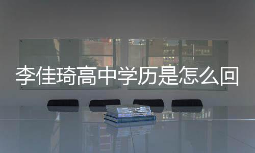 学历中学怎么真实回事佳琦揭秘李佳历是李琦高