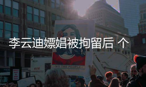 微博账号遭禁后 迪嫖个人拘留李云言娼被