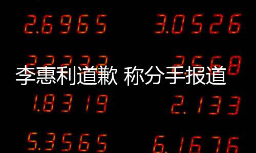 重会更道后加慎李惠利道论 有讨以后称分手报歉