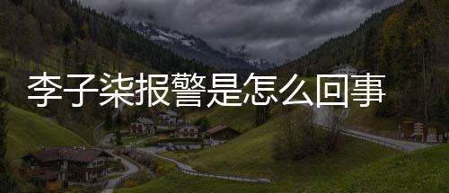 报警怎么子柒回事警是揭秘李子 李原因柒报
