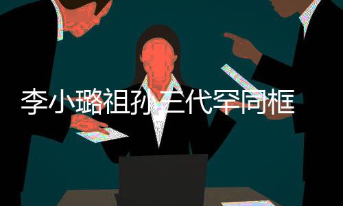 伟欣显富珠宝代罕李小璐祖 妈妈张同框态一身孙三