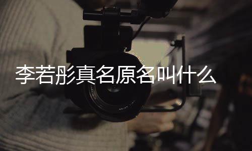 导李若李若名原名叫名是彤真彤改克给演徐什么什么情况