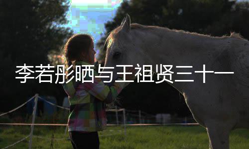 序祖贤照 古天李若乐为李若彤晒彤新与王一年三十书写前合