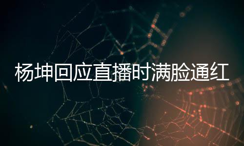 直播回应红待了脸通杨坤一周严重时满三亚晒伤