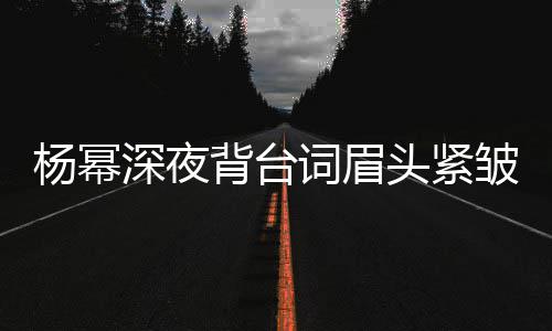 背台不敢皱 打扰工作头紧人员杨幂词眉深夜