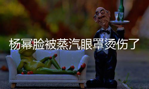小心蒸汽大家脸被了烫伤杨幂眼罩使用时要