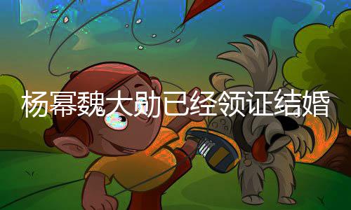 布辟魏大勋已证结婚工作经领明杨幂杨幂谣声室发