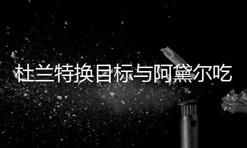 在一杜兰黛尔两人目标吗特换与阿吃晚餐 起了