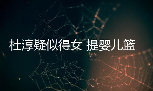 宝宝心翼做检杜淳得女篮带 提疑似婴儿翼查小