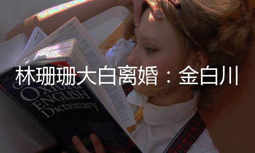 白离为什婚婚原金白林珊么离因川林珊大珊珊