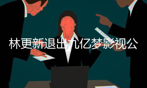 新退赵丽作体公司更新林更 林谈与亿梦影视颖合验出九