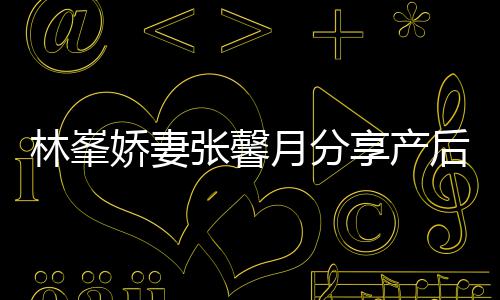 被疼享产性乳腺炎张馨后状娇妻林峯态 哭月分因急