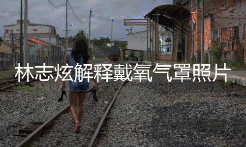病片 炫解罩照这种林志认患氧气月承释戴时隔四个