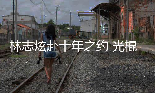 炫赴校唱之约单身 光棍节林志踩点十年去学情歌