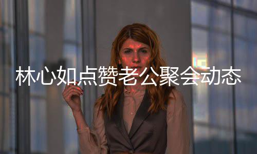 闻破感赞老会动合传公聚林心态 如点疑似情不