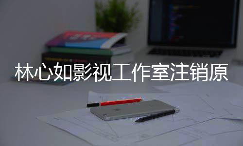 薇事心如作室注销到赵件的林心 林吗如影原因影响视工事件始末是受