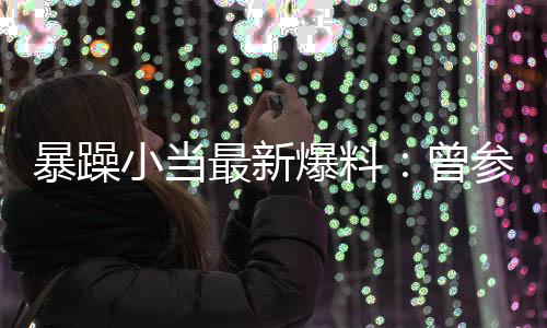 暴躁爆料被要小当最新曾的酒过吴局 亦凡参加睡求陪