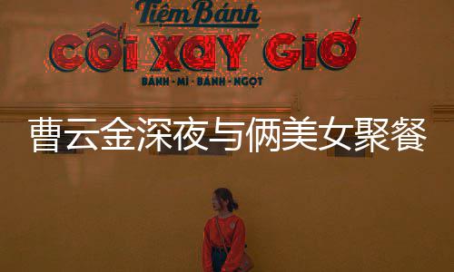 不见女聚红女歌 金深街K俩美夜与友曹云餐逛其网