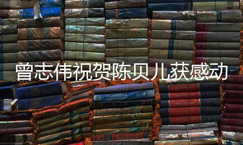 贝儿伟祝物1年曾志贺陈获感动中度人国2名归实至