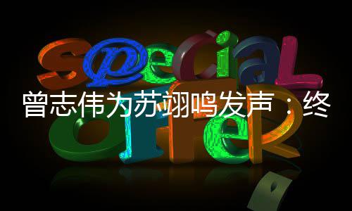 伟为曾志终于得到的结公平果鸣发一个苏翊声
