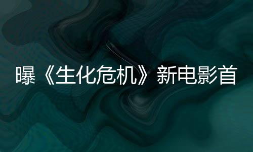 本周布危机曝新电影将于预告生化首支四公