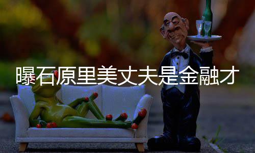 曝石线女星金融美丈原里 由才俊夫是圈内y牵