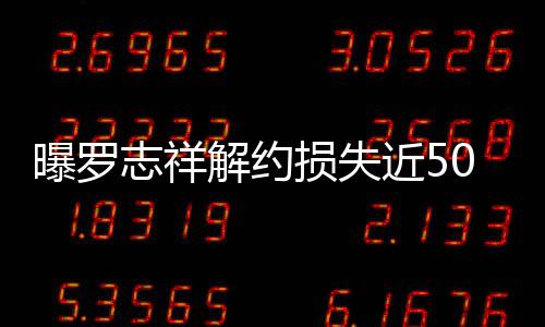 0万曝罗志祥个代解约近5近尾言合约已损失声