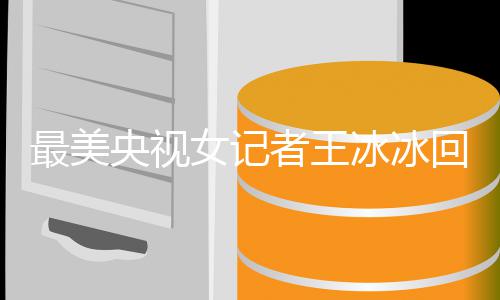 冰冰爆红冰冰 王女记年龄最美者王回应多大了央视